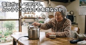 電気ポットで見守る、というやり方は今も有効なのか